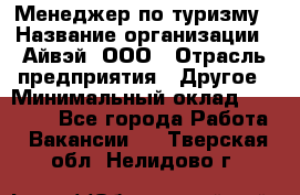 Менеджер по туризму › Название организации ­ Айвэй, ООО › Отрасль предприятия ­ Другое › Минимальный оклад ­ 50 000 - Все города Работа » Вакансии   . Тверская обл.,Нелидово г.